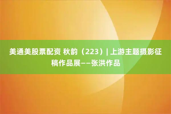 美通美股票配资 秋韵(223)| 上游主题摄影征稿作品展——张洪作品