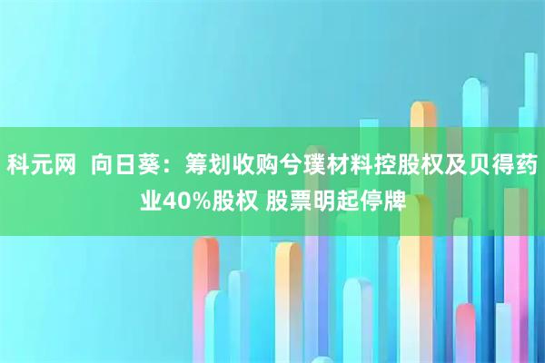 科元网  向日葵：筹划收购兮璞材料控股权及贝得药业40%股权 股票明起停牌