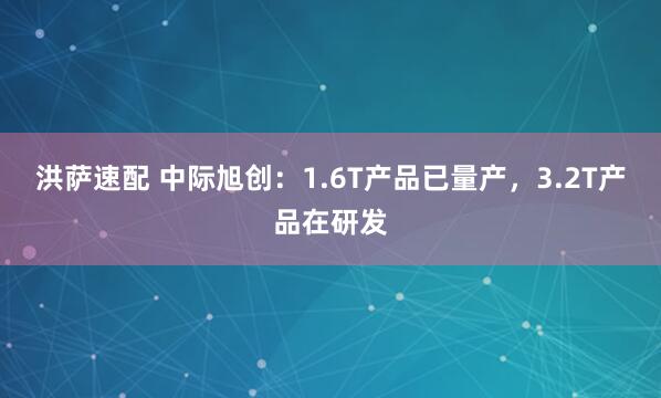 洪萨速配 中际旭创：1.6T产品已量产，3.2T产品在研发