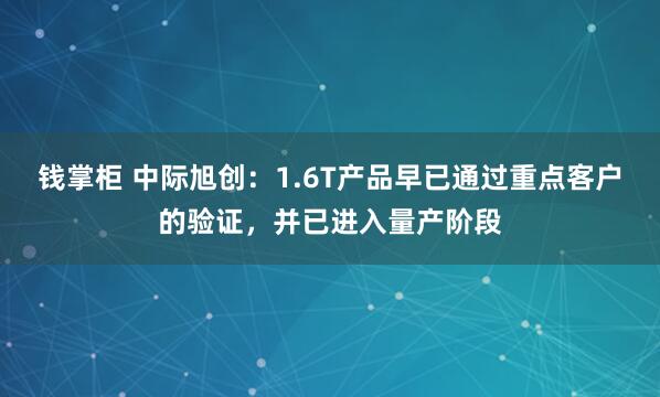钱掌柜 中际旭创：1.6T产品早已通过重点客户的验证，并已进入量产阶段