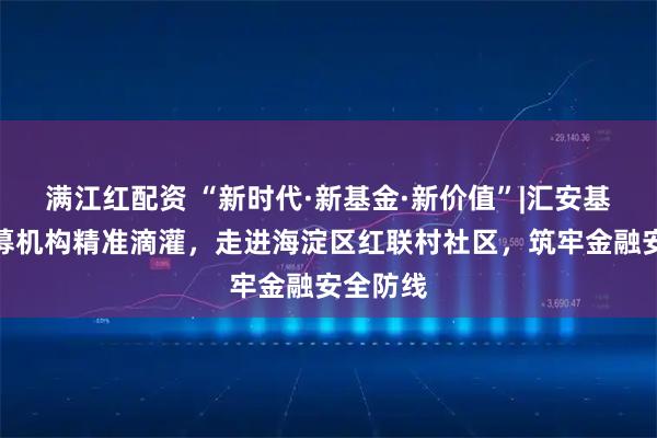 满江红配资 “新时代·新基金·新价值”|汇安基金：公募机构精准滴灌，走进海淀区红联村社区，筑牢金融安全防线