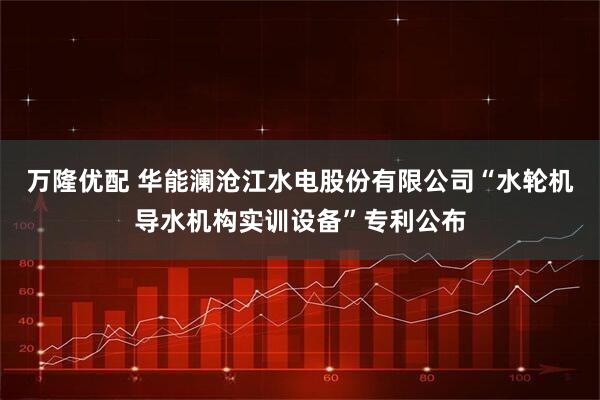 万隆优配 华能澜沧江水电股份有限公司“水轮机导水机构实训设备”专利公布