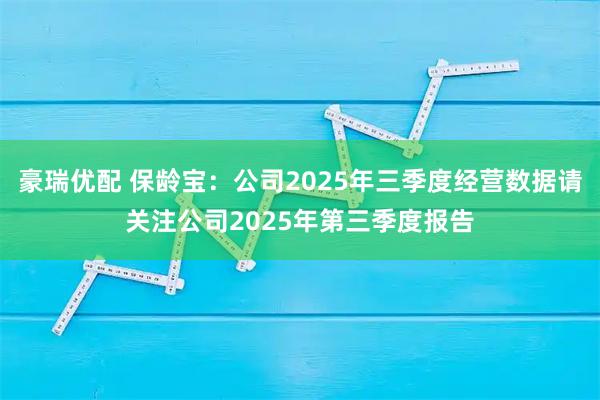 豪瑞优配 保龄宝：公司2025年三季度经营数据请关注公司2025年第三季度报告