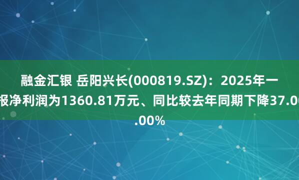融金汇银 岳阳兴长(000819.SZ)：2025年一季报净利润为1360.81万元、同比较去年同期下降37.00%