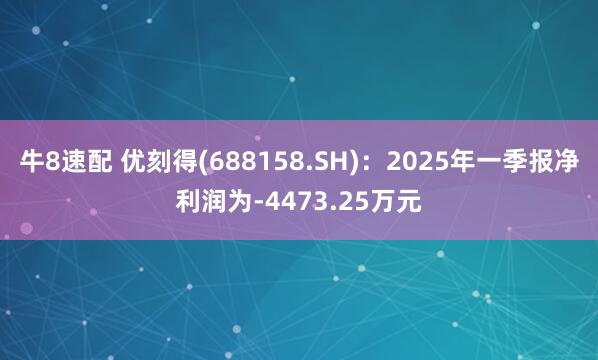 牛8速配 优刻得(688158.SH)：2025年一季报净利润为-4473.25万元