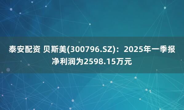 泰安配资 贝斯美(300796.SZ)：2025年一季报净利润为2598.15万元