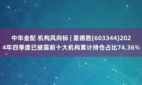 中华金配 机构风向标 | 星德胜(603344)2024年四季度已披露前十大机构累计持仓占比74.36%
