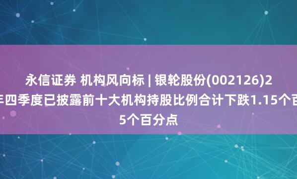 永信证券 机构风向标 | 银轮股份(002126)2024年四季度已披露前十大机构持股比例合计下跌1.15个百分点