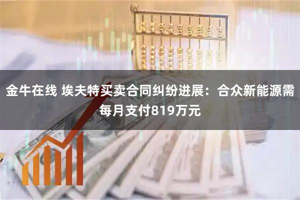 金牛在线 埃夫特买卖合同纠纷进展：合众新能源需每月支付819万元