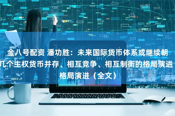 金八号配资 潘功胜：未来国际货币体系或继续朝着少数几个主权货币并存、相互竞争、相互制衡的格局演进（全文）