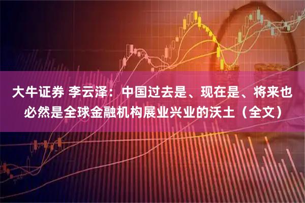 大牛证券 李云泽:中国过去是、现在是、将来也必然是全球金融机构展业兴业的沃土(全文)