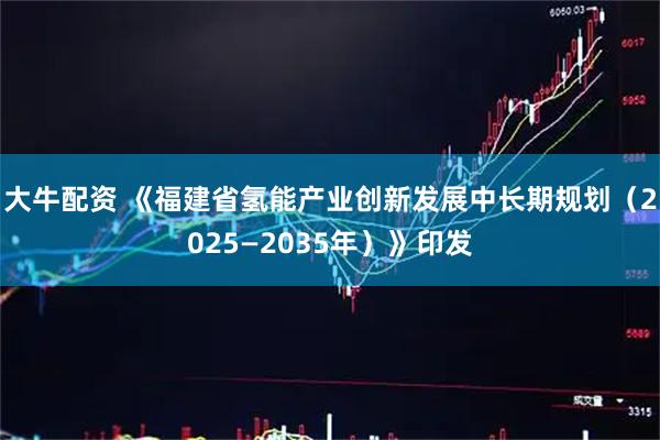 大牛配资 《福建省氢能产业创新发展中长期规划（2025—2035年）》印发