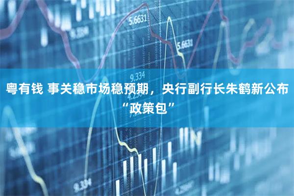 粤有钱 事关稳市场稳预期，央行副行长朱鹤新公布“政策包”