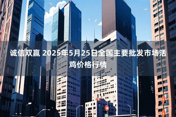 诚信双赢 2025年5月25日全国主要批发市场活鸡价格行情