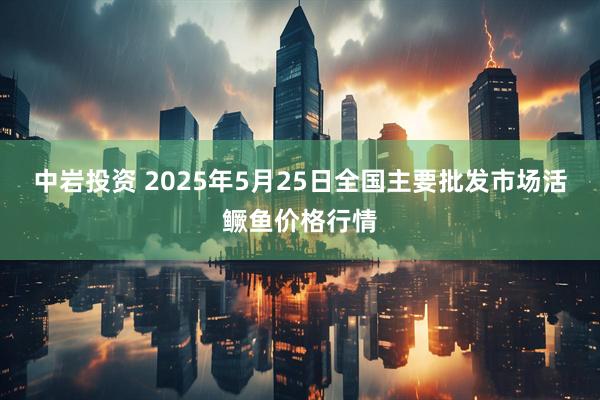 中岩投资 2025年5月25日全国主要批发市场活鳜鱼价格行情