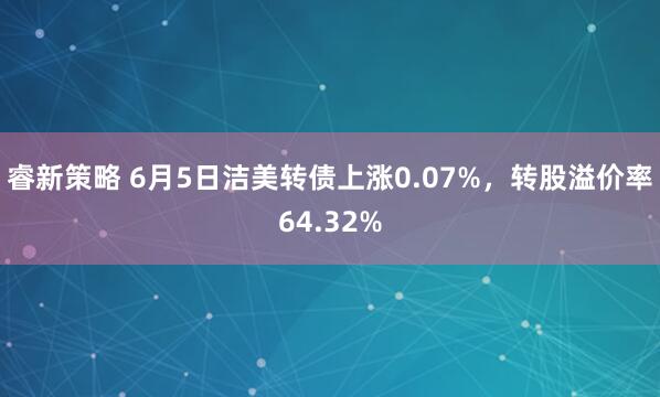 睿新策略 6月5日洁美转债上涨0.07%，转股溢价率64.32%