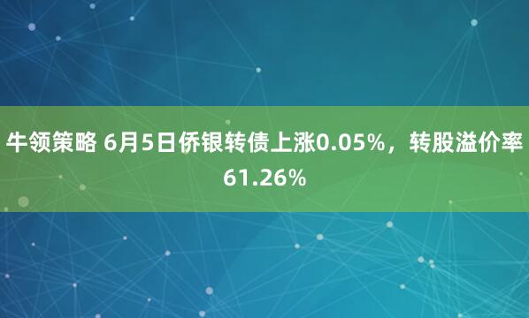 牛领策略 6月5日侨银转债上涨0.05%，转股溢价率61.26%