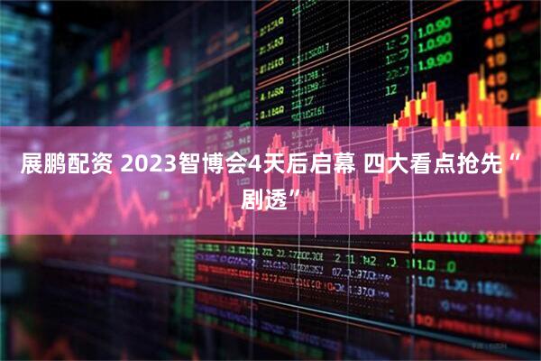 展鹏配资 2023智博会4天后启幕 四大看点抢先“剧透”