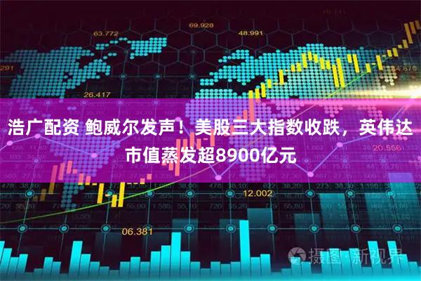 浩广配资 鲍威尔发声！美股三大指数收跌，英伟达市值蒸发超8900亿元