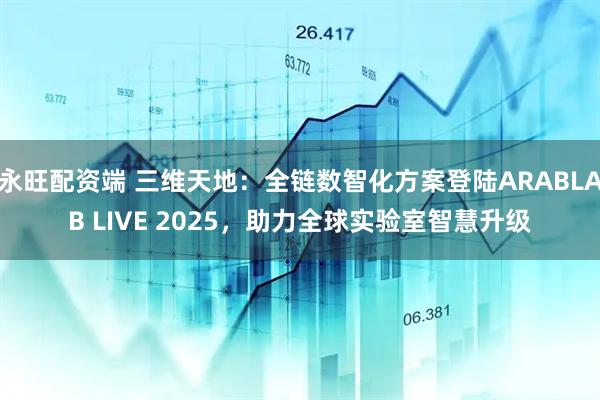 永旺配资端 三维天地：全链数智化方案登陆ARABLAB LIVE 2025，助力全球实验室智慧升级