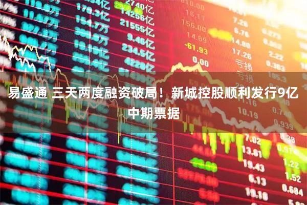 易盛通 三天两度融资破局！新城控股顺利发行9亿中期票据