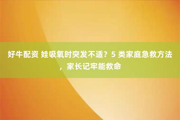 好牛配资 娃吸氧时突发不适？5 类家庭急救方法，家长记牢能救命