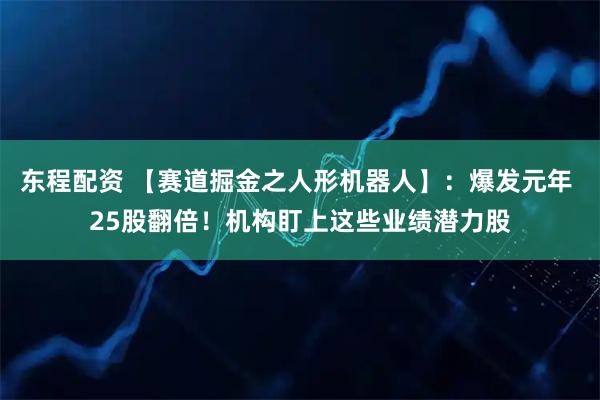 东程配资 【赛道掘金之人形机器人】：爆发元年 25股翻倍！机构盯上这些业绩潜力股
