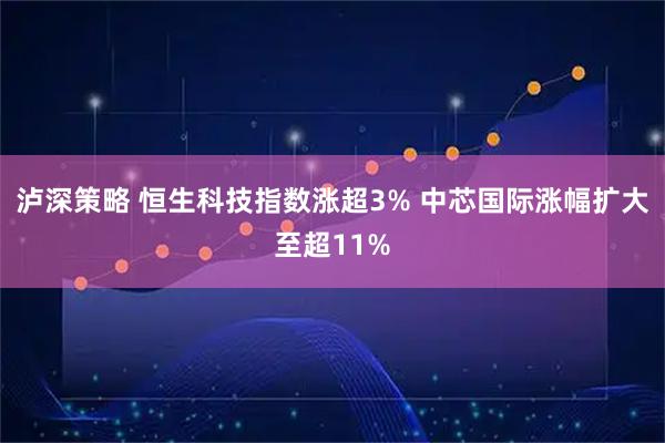 泸深策略 恒生科技指数涨超3% 中芯国际涨幅扩大至超11%