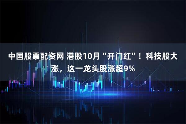 中国股票配资网 港股10月“开门红”！科技股大涨，这一龙头股涨超9%