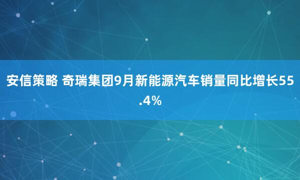 安信策略 奇瑞集团9月新能源汽车销量同比增长55.4%