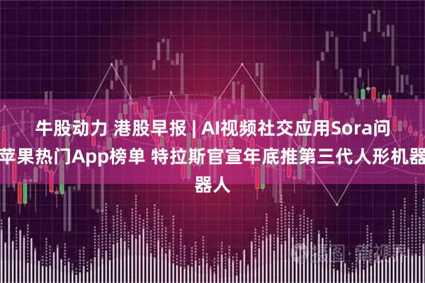 牛股动力 港股早报 | AI视频社交应用Sora问鼎苹果热门App榜单 特拉斯官宣年底推第三代人形机器人
