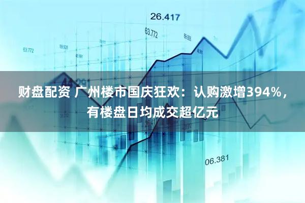 财盘配资 广州楼市国庆狂欢：认购激增394%，有楼盘日均成交超亿元