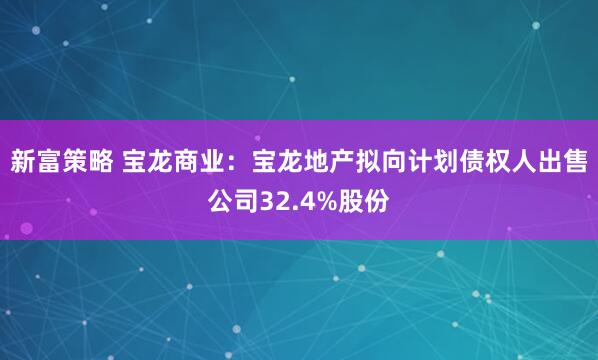 新富策略 宝龙商业：宝龙地产拟向计划债权人出售公司32.4%股份