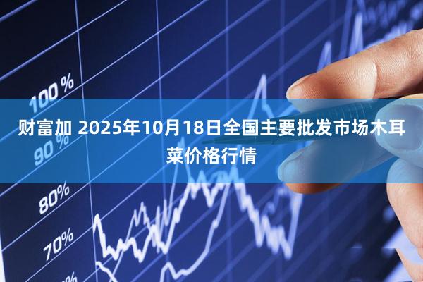 财富加 2025年10月18日全国主要批发市场木耳菜价格行情