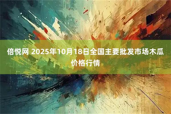 倍悦网 2025年10月18日全国主要批发市场木瓜价格行情