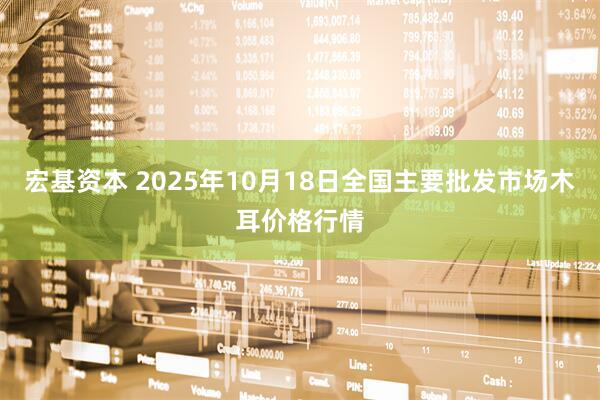 宏基资本 2025年10月18日全国主要批发市场木耳价格行情