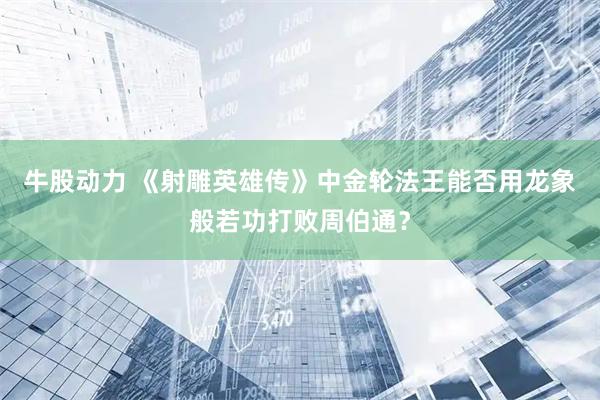 牛股动力 《射雕英雄传》中金轮法王能否用龙象般若功打败周伯通？