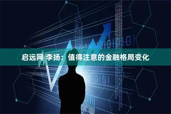 启远网 李扬：值得注意的金融格局变化