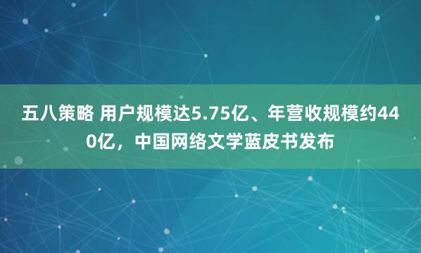 五八策略 用户规模达5.75亿、年营收规模约440亿，中国网络文学蓝皮书发布