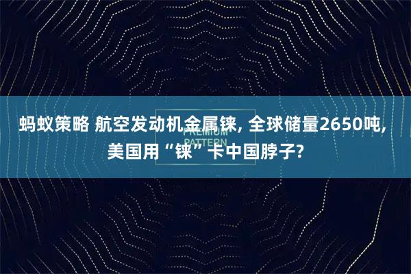 蚂蚁策略 航空发动机金属铼, 全球储量2650吨, 美国用“铼”卡中国脖子?