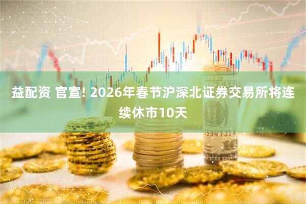 益配资 官宣! 2026年春节沪深北证券交易所将连续休市10天