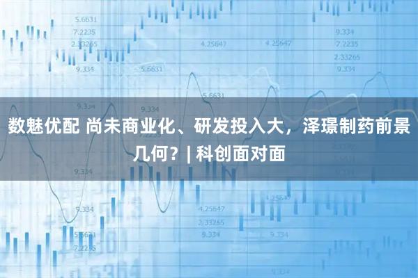 数魅优配 尚未商业化、研发投入大，泽璟制药前景几何？| 科创面对面