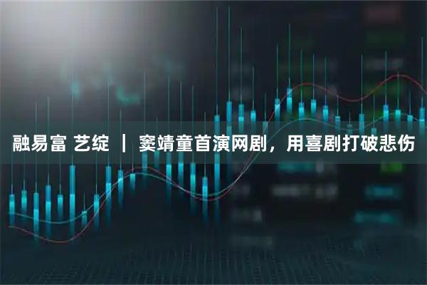 融易富 艺绽 ｜ 窦靖童首演网剧，用喜剧打破悲伤