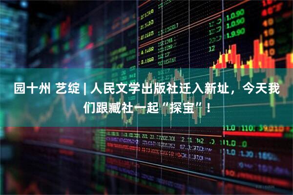 园十州 艺绽 | 人民文学出版社迁入新址，今天我们跟臧社一起“探宝”！