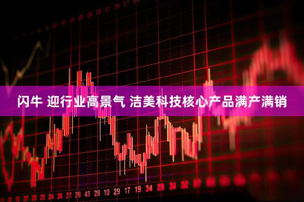 闪牛 迎行业高景气 洁美科技核心产品满产满销