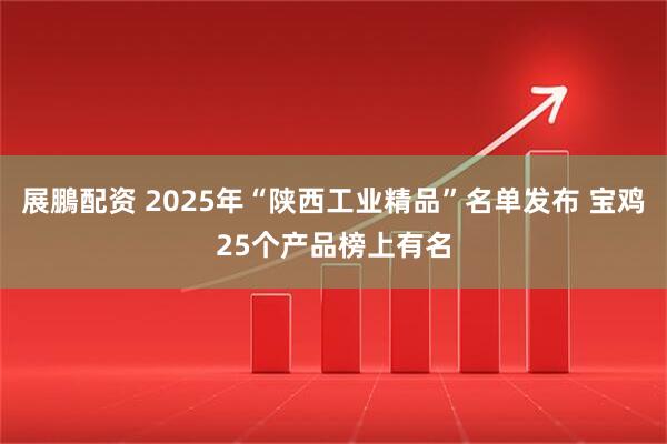 展鵬配资 2025年“陕西工业精品”名单发布 宝鸡25个产品榜上有名