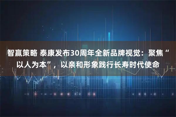 智赢策略 泰康发布30周年全新品牌视觉:聚焦“以人为本”,以亲和形象践行长寿时代使命