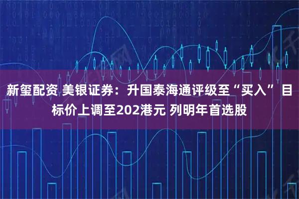 新玺配资 美银证券：升国泰海通评级至“买入” 目标价上调至202港元 列明年首选股