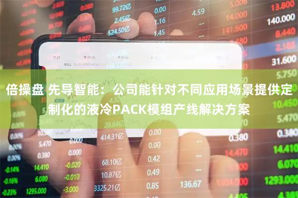 倍操盘 先导智能：公司能针对不同应用场景提供定制化的液冷PACK模组产线解决方案