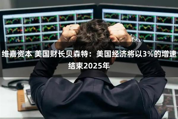 维嘉资本 美国财长贝森特：美国经济将以3%的增速结束2025年